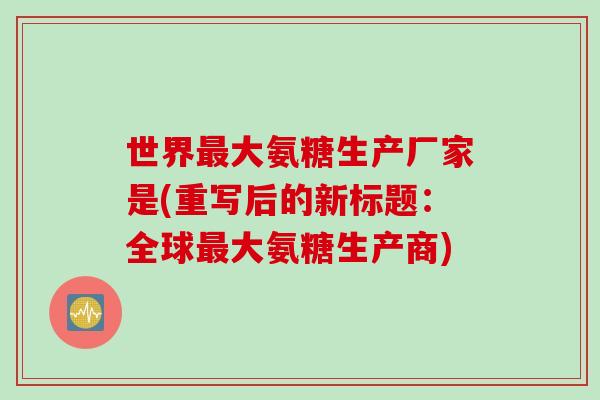 世界最大氨糖生产厂家是(重写后的新标题：全球最大氨糖生产商)