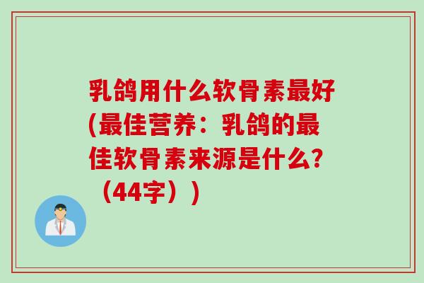 乳鸽用什么软骨素最好(最佳营养：乳鸽的最佳软骨素来源是什么？（44字）)