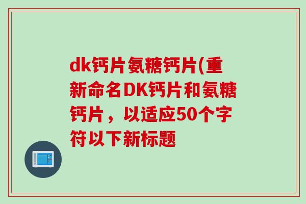 dk钙片氨糖钙片(重新命名DK钙片和氨糖钙片，以适应50个字符以下新标题