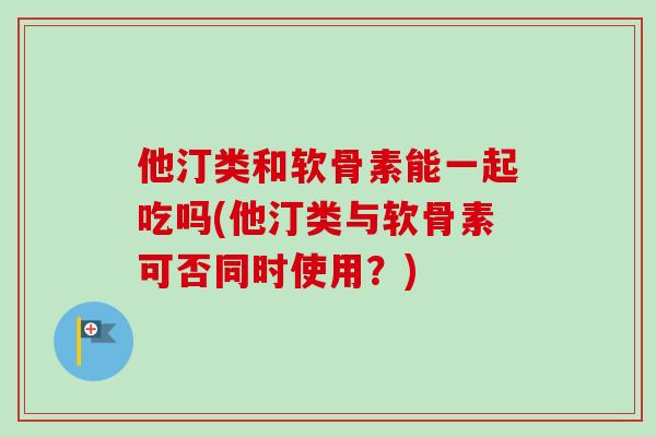 他汀类和软骨素能一起吃吗(他汀类与软骨素可否同时使用？)