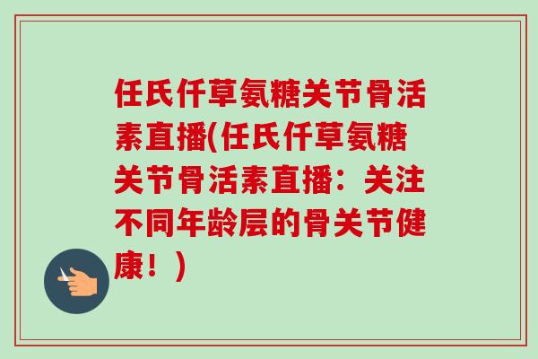 任氏仟草氨糖关节骨活素直播(任氏仟草氨糖关节骨活素直播：关注不同年龄层的骨关节健康！)