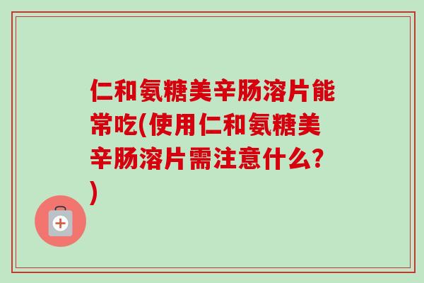 仁和氨糖美辛肠溶片能常吃(使用仁和氨糖美辛肠溶片需注意什么？)