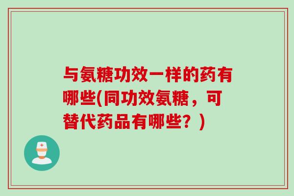 与氨糖功效一样的药有哪些(同功效氨糖，可替代药品有哪些？)