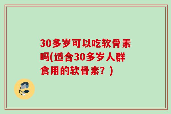 30多岁可以吃软骨素吗(适合30多岁人群食用的软骨素？)