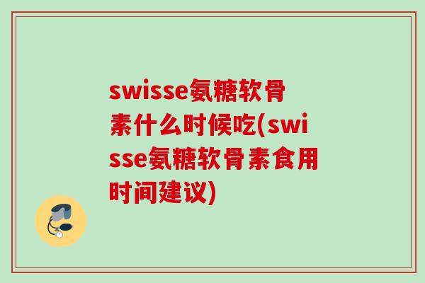 swisse氨糖软骨素什么时候吃(swisse氨糖软骨素食用时间建议) swisse氨糖软骨素什么时候吃(swisse氨糖软骨素食用时间建议)