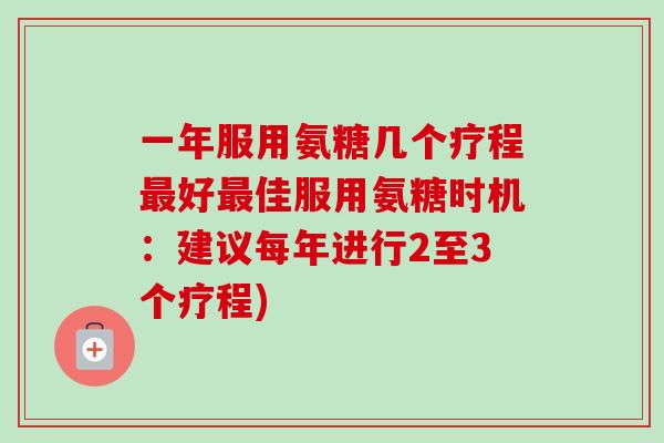 一年服用氨糖几个疗程最好最佳服用氨糖时机：建议每年进行2至3个疗程)