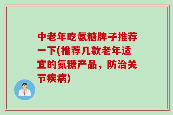 中老年吃氨糖牌子推荐一下(推荐几款老年适宜的氨糖产品，防治关节疾病)