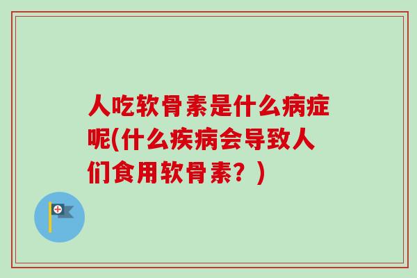 人吃软骨素是什么病症呢(什么疾病会导致人们食用软骨素？)