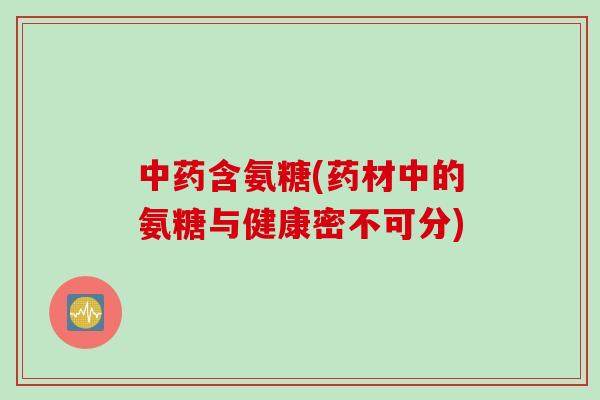 中药含氨糖(药材中的氨糖与健康密不可分)