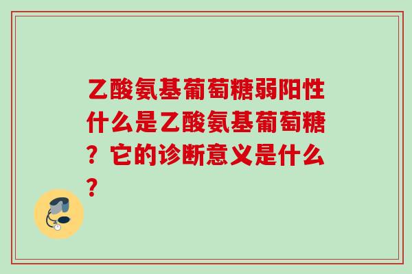 乙酸氨基葡萄糖弱阳性什么是乙酸氨基葡萄糖？它的诊断意义是什么？