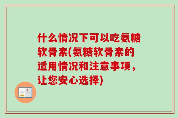 什么情况下可以吃氨糖软骨素(氨糖软骨素的适用情况和注意事项，让您安心选择)