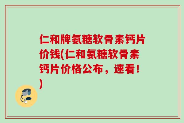 仁和牌氨糖软骨素钙片价钱(仁和氨糖软骨素钙片价格公布，速看！)
