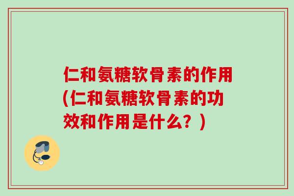 仁和氨糖软骨素的作用(仁和氨糖软骨素的功效和作用是什么？)