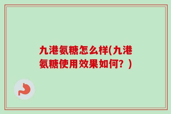 九港氨糖怎么样(九港氨糖使用效果如何？)