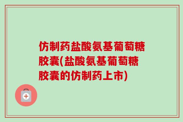 仿制药盐酸氨基葡萄糖胶囊(盐酸氨基葡萄糖胶囊的仿制药上市)