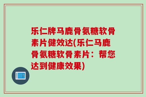 乐仁牌马鹿骨氨糖软骨素片健效达(乐仁马鹿骨氨糖软骨素片：帮您达到健康效果)