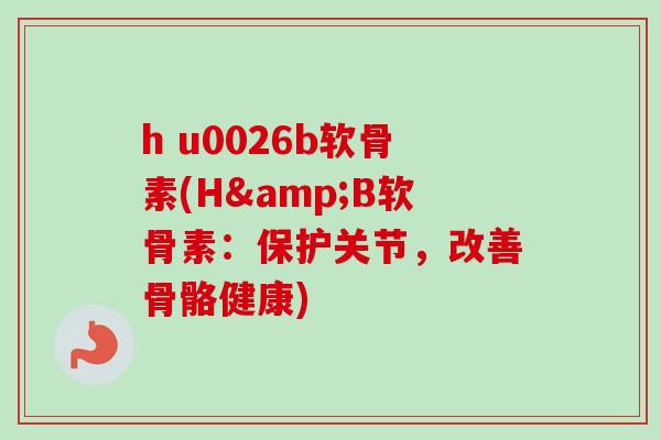 h u0026b软骨素(H&B软骨素：保护关节，改善骨骼健康)