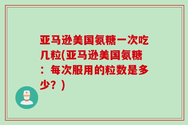 亚马逊美国氨糖一次吃几粒(亚马逊美国氨糖：每次服用的粒数是多少？)