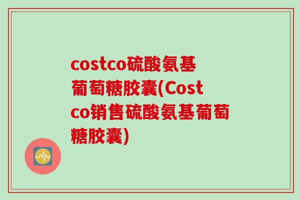 costco硫酸氨基葡萄糖胶囊(Costco销售硫酸氨基葡萄糖胶囊)