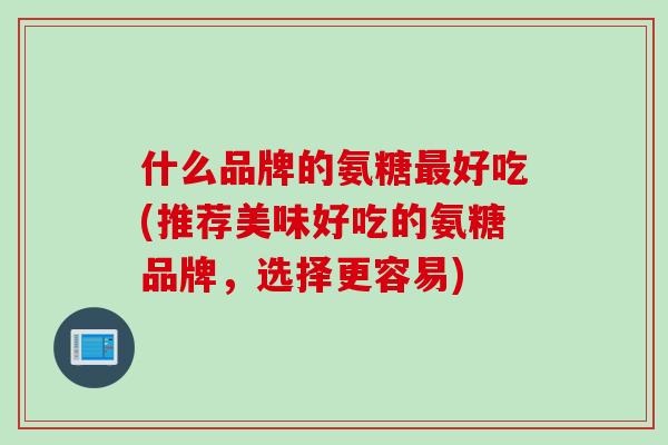 什么品牌的氨糖最好吃(推荐美味好吃的氨糖品牌，选择更容易)
