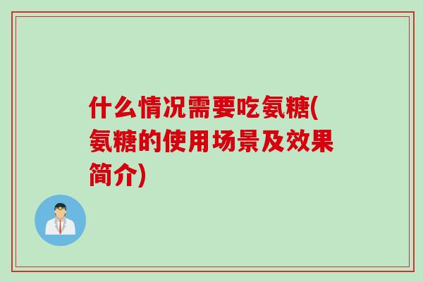 什么情况需要吃氨糖(氨糖的使用场景及效果简介)
