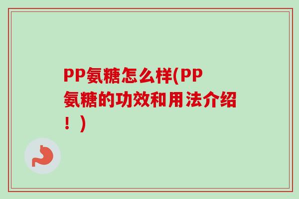 PP氨糖怎么样(PP氨糖的功效和用法介绍！)