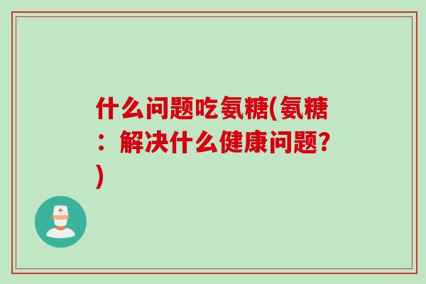 什么问题吃氨糖(氨糖：解决什么健康问题？)