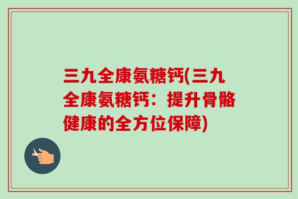三九全康氨糖钙(三九全康氨糖钙：提升骨骼健康的全方位保障)