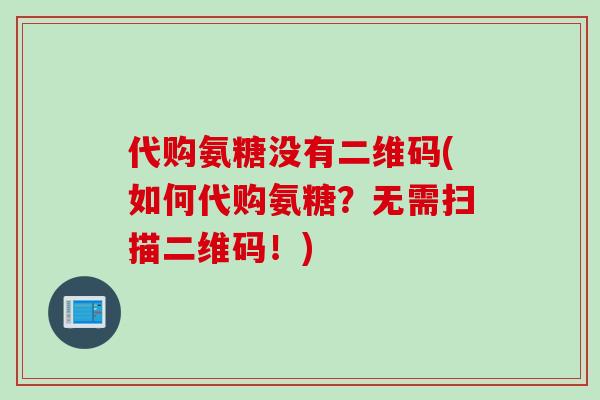 代购氨糖没有二维码(如何代购氨糖？无需扫描二维码！)