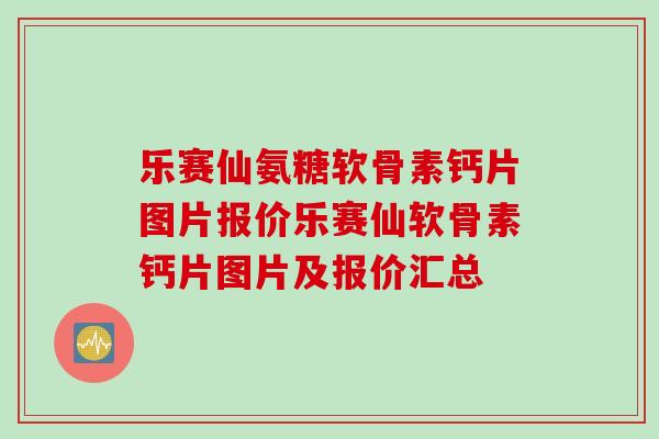 乐赛仙氨糖软骨素钙片图片报价乐赛仙软骨素钙片图片及报价汇总