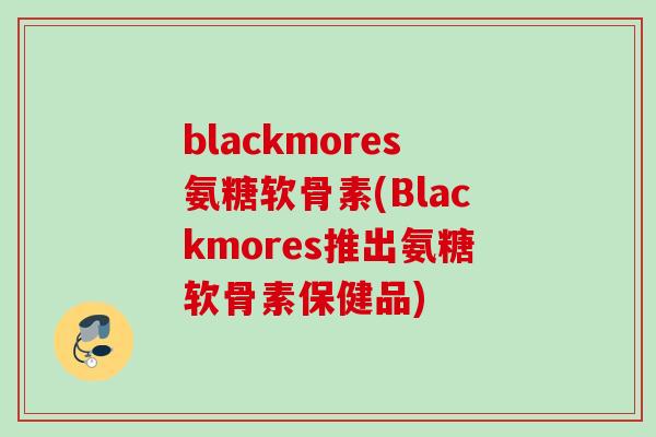 blackmores氨糖软骨素(Blackmores推出氨糖软骨素保健品)