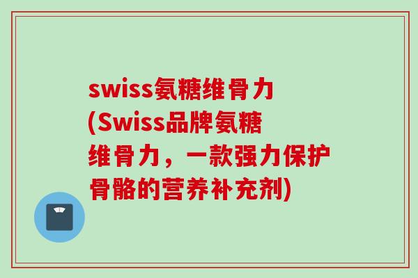swiss氨糖维骨力(Swiss品牌氨糖维骨力，一款强力保护骨骼的营养补充剂)
