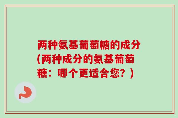 两种氨基葡萄糖的成分(两种成分的氨基葡萄糖：哪个更适合您？)