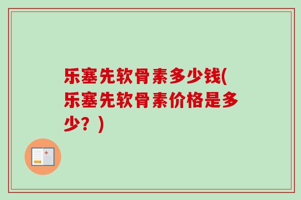 乐塞先软骨素多少钱(乐塞先软骨素价格是多少？)