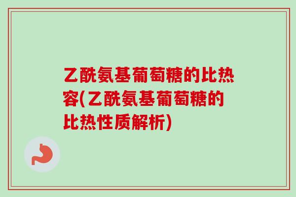 乙酰氨基葡萄糖的比热容(乙酰氨基葡萄糖的比热性质解析) 乙酰氨基葡萄糖的比热容(乙酰氨基葡萄糖的比热性质解析)