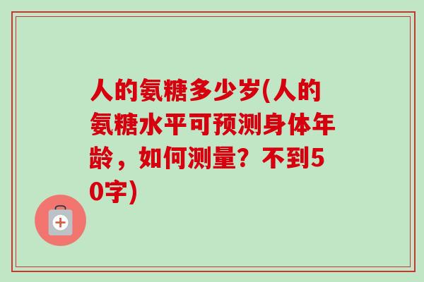 人的氨糖多少岁(人的氨糖水平可预测身体年龄，如何测量？不到50字)