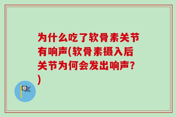 为什么吃了软骨素关节有响声(软骨素摄入后关节为何会发出响声？)