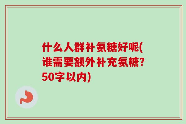 什么人群补氨糖好呢(谁需要额外补充氨糖？50字以内)