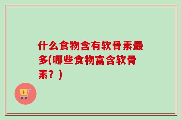 什么食物含有软骨素最多(哪些食物富含软骨素？)