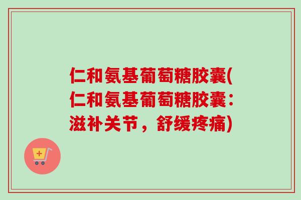仁和氨基葡萄糖胶囊(仁和氨基葡萄糖胶囊：滋补关节，舒缓疼痛)