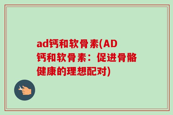 ad钙和软骨素(AD钙和软骨素:促进骨骼健康的理想配对) ad钙和软骨素(AD钙和软骨素:促进骨骼健康的理想配对)