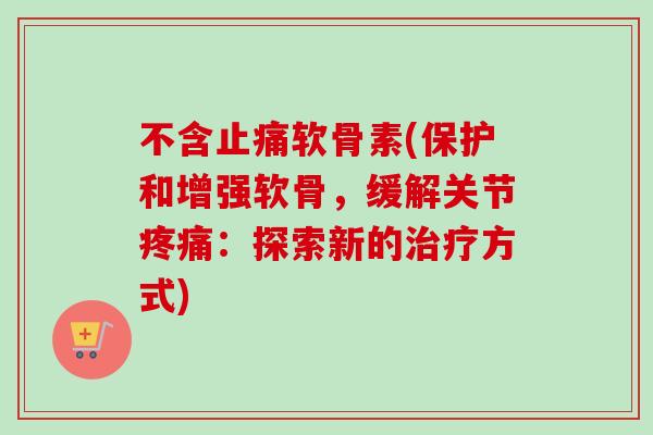 不含止痛软骨素(保护和增强软骨，缓解关节疼痛：探索新的治疗方式)