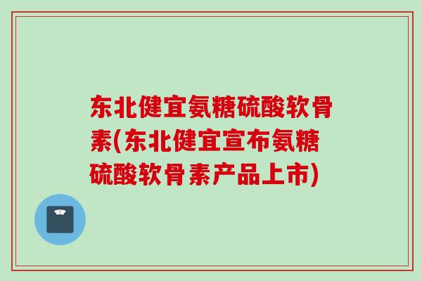 东北健宜氨糖硫酸软骨素(东北健宜宣布氨糖硫酸软骨素产品上市)