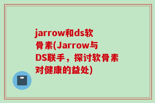 jarrow和ds软骨素(Jarrow与DS联手，探讨软骨素对健康的益处)
