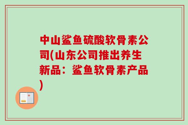 中山鲨鱼硫酸软骨素公司(山东公司推出养生新品：鲨鱼软骨素产品)