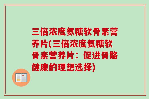 三倍浓度氨糖软骨素营养片(三倍浓度氨糖软骨素营养片：促进骨骼健康的理想选择)