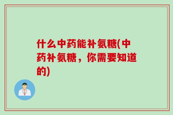 什么能补氨糖(补氨糖，你需要知道的)