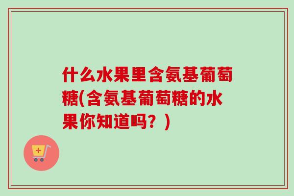 什么水果里含氨基葡萄糖(含氨基葡萄糖的水果你知道吗？)