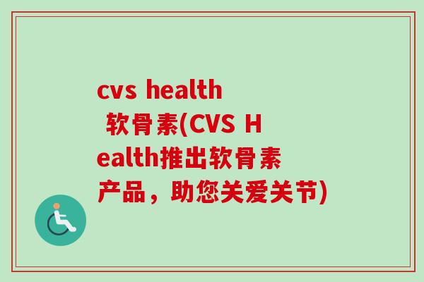 cvs health 软骨素(CVS Health推出软骨素产品，助您关爱关节)