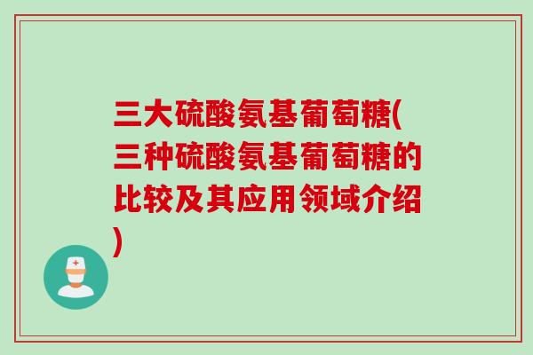 三大硫酸氨基葡萄糖(三种硫酸氨基葡萄糖的比较及其应用领域介绍)